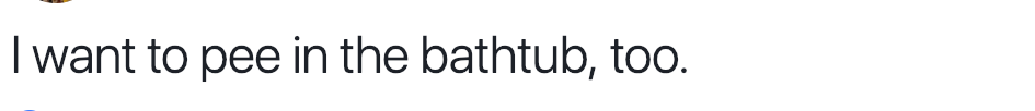 I want to pee in the bathtub, too.