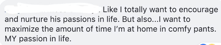 Like I totally want to encourage and nurture his passions in life. But also...I want to maximize the amount of time I'm at home in comfy pants. MY passion in life.