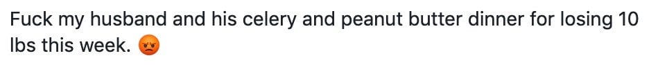Fuck my husband and his celery and peanut butter dinner for losing 10 Ibs this week.