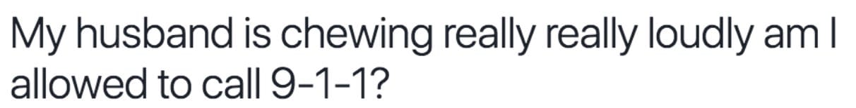 My husband is chewing really really loudly am I allowed to call 9-1-1?