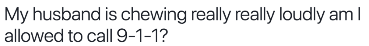 My husband is chewing really really loudly am I allowed to call 9-1-1?