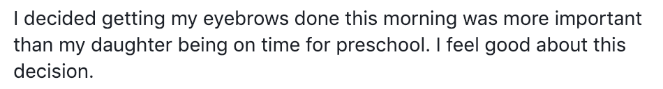 I decided getting my eyebrows done this morning was more important than my daughter being on time for preschool. I feel good about this decision.