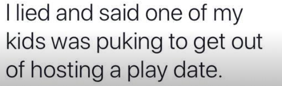 I lied and said one of my kids was puking to get out of hosting a play date.
